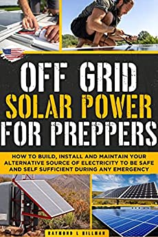 Off Grid Solar Power for Preppers: How to Build, Install and Maintain Your Alternative Source of Electricity To Be Safe and Self Sufficient During Any Emergency