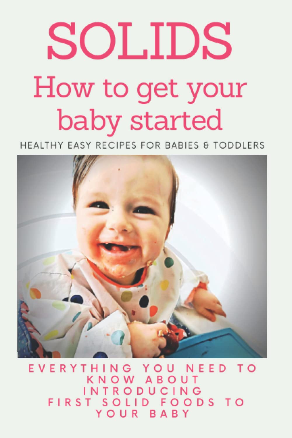 Solids: How to Get Your Baby Started: Everything you need to know about introducing first solid foods to your baby: Healthy Easy Recipes for babies & toddlers