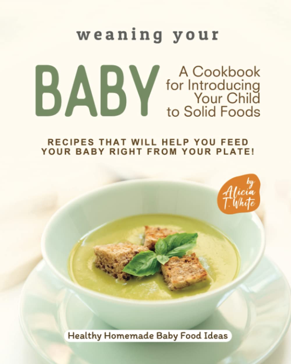 Weaning Your Baby – A Cookbook for Introducing Your Child to Solid Foods: Recipes That Will Help You Feed Your Baby Right from Your Plate! (Healthy Homemade Baby Food Ideas)