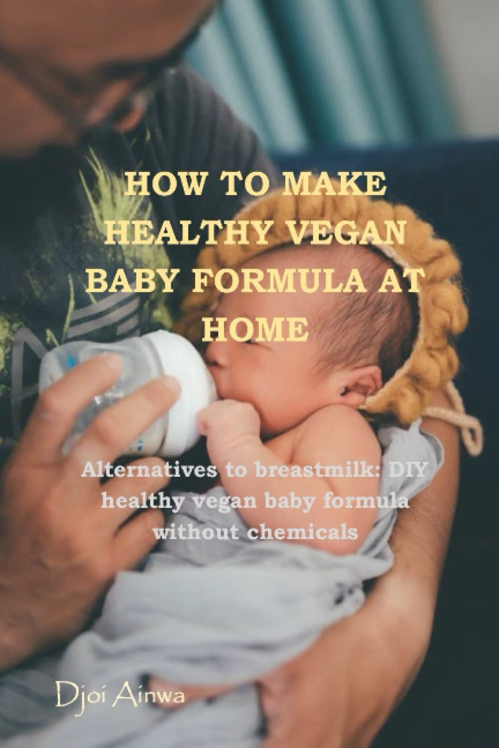 HOW TO MAKE HEALTHY VEGAN BABY FORMULA AT HOME: Alternatives to Breast milk, and Secret DIY healthy baby formula recipe without chemical. Prepare hypoallergenic and fortified formula for your infant