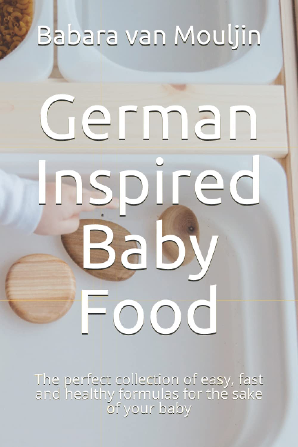 German Inspired Baby Food: The perfect collection of easy, fast and healthy formulas for the sake of your baby