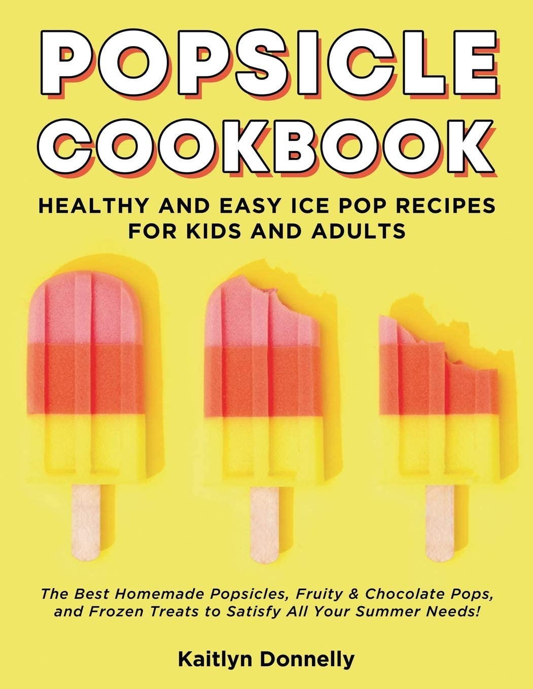Popsicle Cookbook: Healthy and Easy Ice Pop Recipes for Kids and Adults. The Best Homemade Popsicles, Fruity & Chocolate Pops, and Frozen Treats to Satisfy All Your Summer Needs!