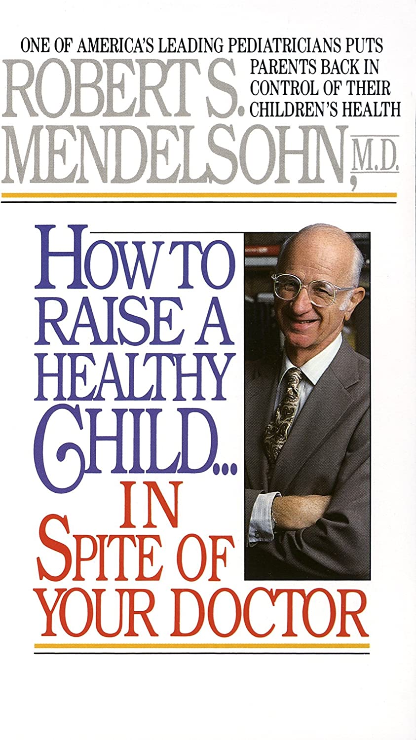 How to Raise a Healthy Child in Spite of Your Doctor: One of America’s Leading Pediatricians Puts Parents Back in Control of Their Children’s Health