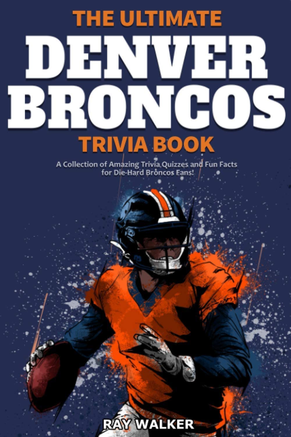The Ultimate Denver Broncos Trivia Book: A Collection of Amazing Trivia Quizzes and Fun Facts for Die-Hard Broncos Fans!