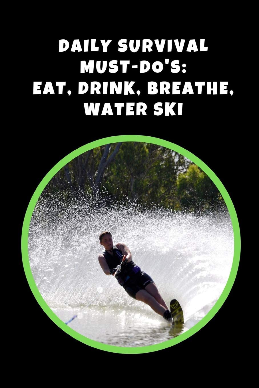 Daily Survival Must-Do’s: Eat, Drink, Breathe, Water Skii: Water Skiing Novelty Lined Notebook / Journal To Write In Perfect Gift Item (6 x 9 inches)