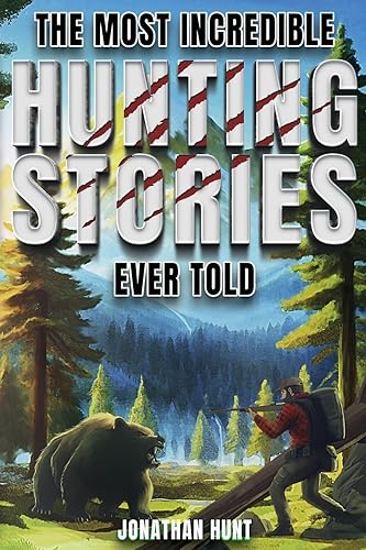 The Most Incredible Hunting Stories Ever Told: True Tales About Hunting, Trapping, Adventure and Survival